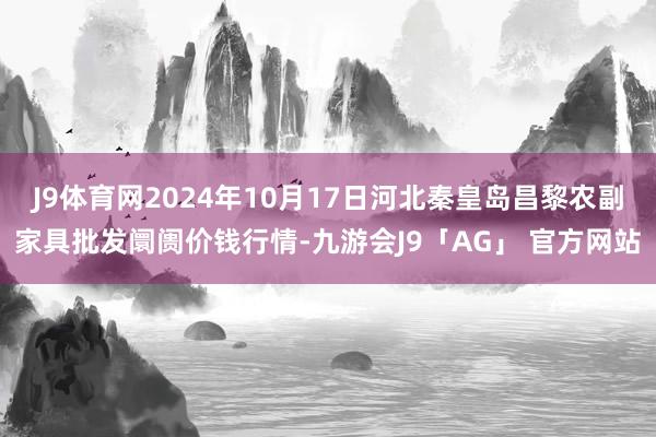 J9体育网2024年10月17日河北秦皇岛昌黎农副家具批发阛阓价钱行情-九游会J9「AG」 官方网站