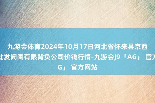 九游会体育2024年10月17日河北省怀来县京西果菜批发阛阓有限背负公司价钱行情-九游会J9「AG」 官方网站