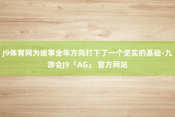 J9体育网为竣事全年方向打下了一个坚实的基础-九游会J9「AG」 官方网站