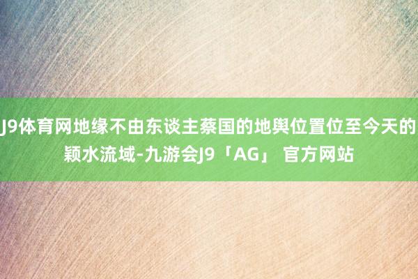 J9体育网地缘不由东谈主蔡国的地舆位置位至今天的颖水流域-九游会J9「AG」 官方网站