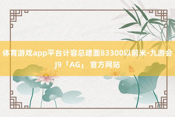 体育游戏app平台计容总建面83300以前米-九游会J9「AG」 官方网站