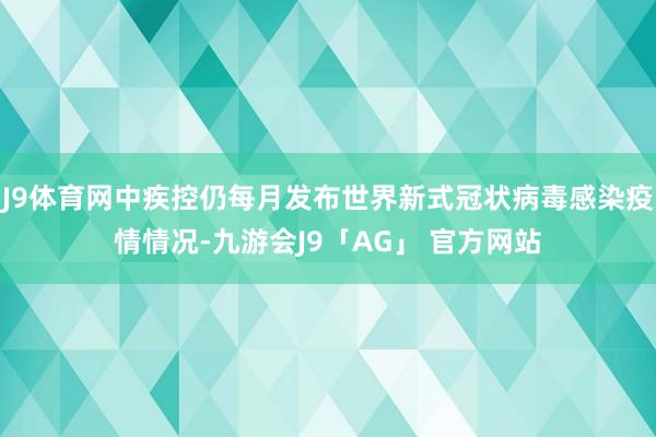 J9体育网中疾控仍每月发布世界新式冠状病毒感染疫情情况-九游会J9「AG」 官方网站