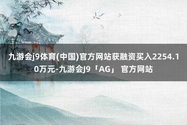 九游会j9体育(中国)官方网站获融资买入2254.10万元-九游会J9「AG」 官方网站