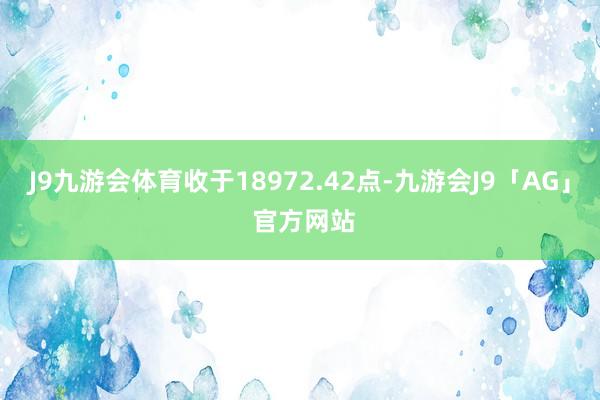 J9九游会体育收于18972.42点-九游会J9「AG」 官方网站