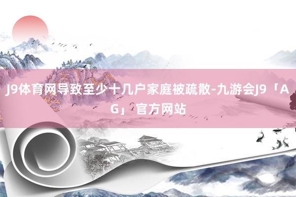 J9体育网导致至少十几户家庭被疏散-九游会J9「AG」 官方网站