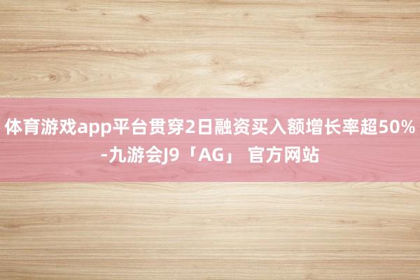 体育游戏app平台贯穿2日融资买入额增长率超50%-九游会J9「AG」 官方网站