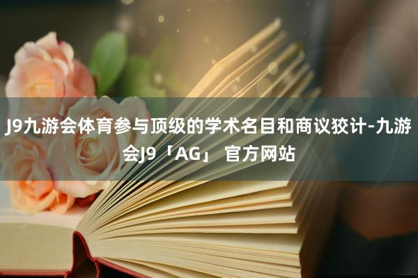 J9九游会体育参与顶级的学术名目和商议狡计-九游会J9「AG」 官方网站
