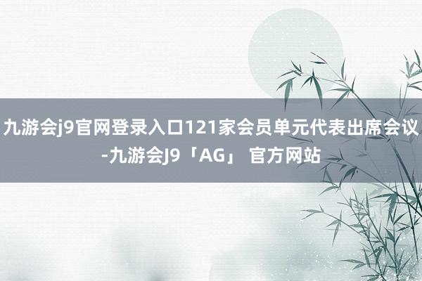 九游会j9官网登录入口121家会员单元代表出席会议-九游会J9「AG」 官方网站
