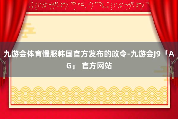 九游会体育慑服韩国官方发布的政令-九游会J9「AG」 官方网站
