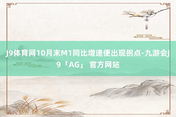 J9体育网10月末M1同比增速便出现拐点-九游会J9「AG」 官方网站