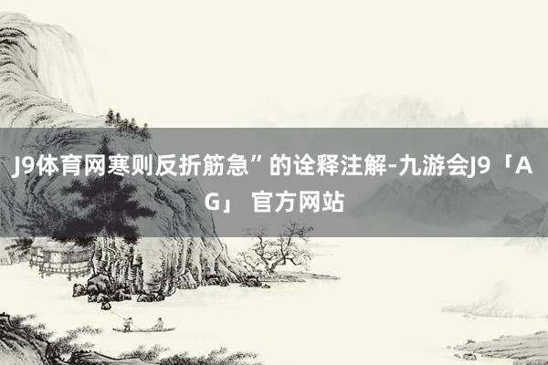 J9体育网寒则反折筋急”的诠释注解-九游会J9「AG」 官方网站