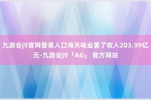 九游会j9官网登录入口海天味业罢了收入203.99亿元-九游会J9「AG」 官方网站