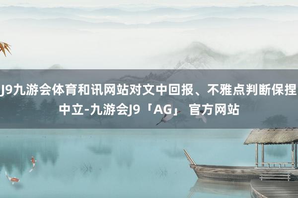 J9九游会体育和讯网站对文中回报、不雅点判断保捏中立-九游会J9「AG」 官方网站