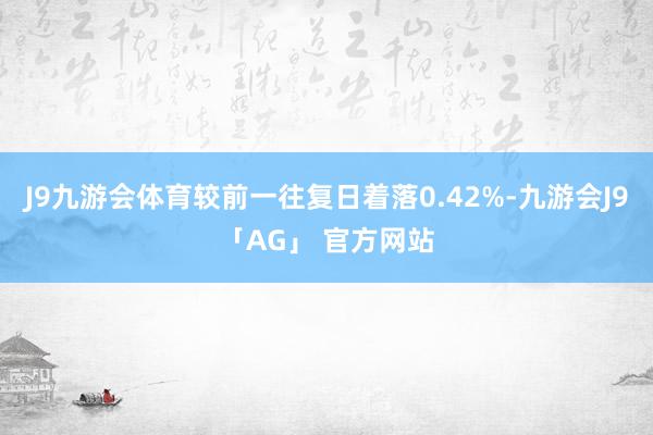 J9九游会体育较前一往复日着落0.42%-九游会J9「AG」 官方网站