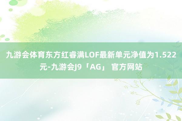 九游会体育东方红睿满LOF最新单元净值为1.522元-九游会J9「AG」 官方网站