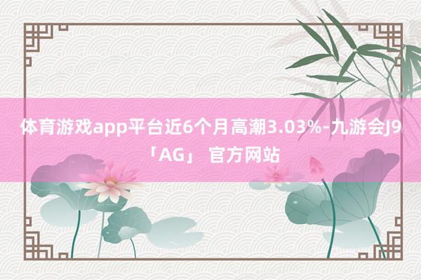 体育游戏app平台近6个月高潮3.03%-九游会J9「AG」 官方网站