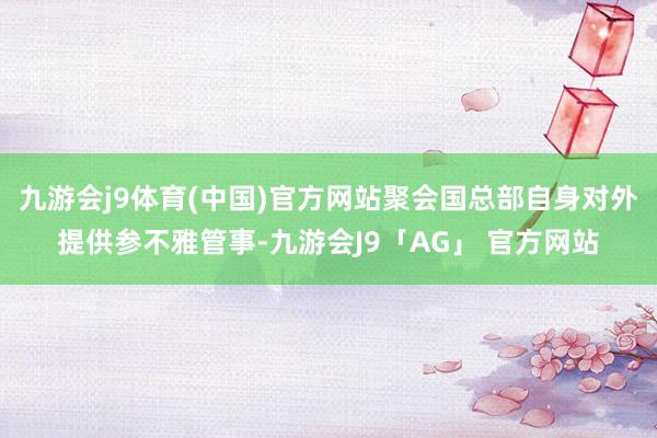 九游会j9体育(中国)官方网站聚会国总部自身对外提供参不雅管事-九游会J9「AG」 官方网站