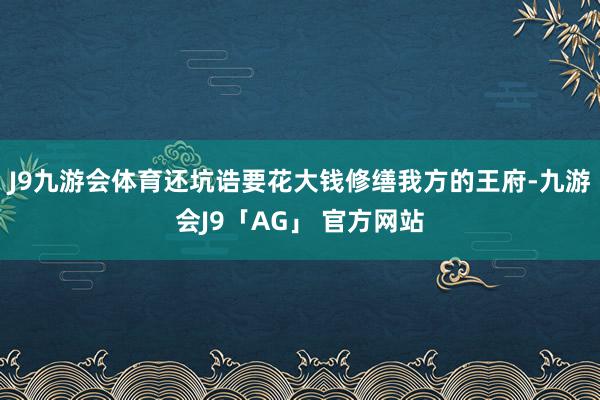 J9九游会体育还坑诰要花大钱修缮我方的王府-九游会J9「AG」 官方网站