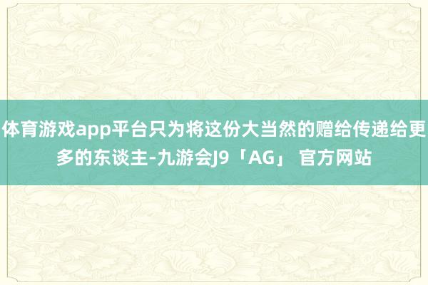 体育游戏app平台只为将这份大当然的赠给传递给更多的东谈主-九游会J9「AG」 官方网站