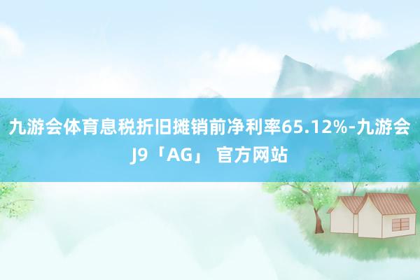 九游会体育息税折旧摊销前净利率65.12%-九游会J9「AG」 官方网站