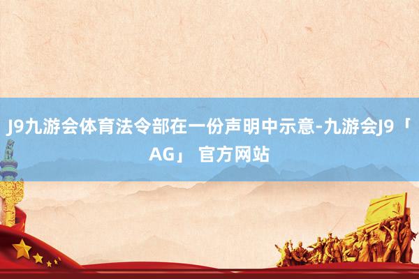 J9九游会体育法令部在一份声明中示意-九游会J9「AG」 官方网站