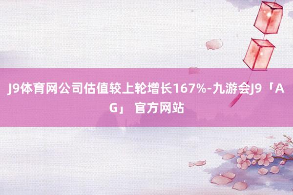 J9体育网公司估值较上轮增长167%-九游会J9「AG」 官方网站