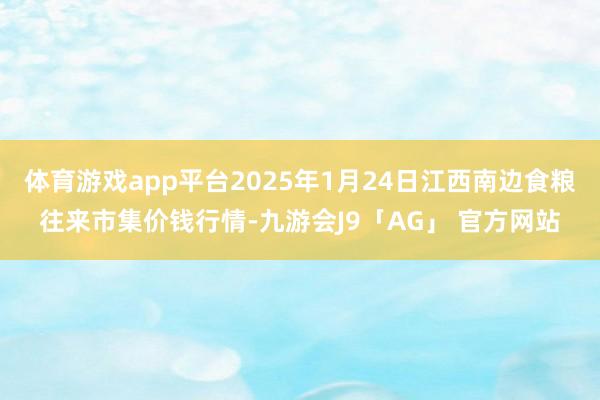 体育游戏app平台2025年1月24日江西南边食粮往来市集价钱行情-九游会J9「AG」 官方网站