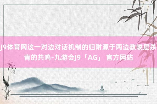 J9体育网这一对边对话机制的归附源于两边教唆层杀青的共鸣-九游会J9「AG」 官方网站