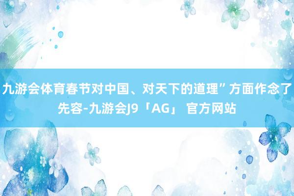 九游会体育春节对中国、对天下的道理”方面作念了先容-九游会J9「AG」 官方网站
