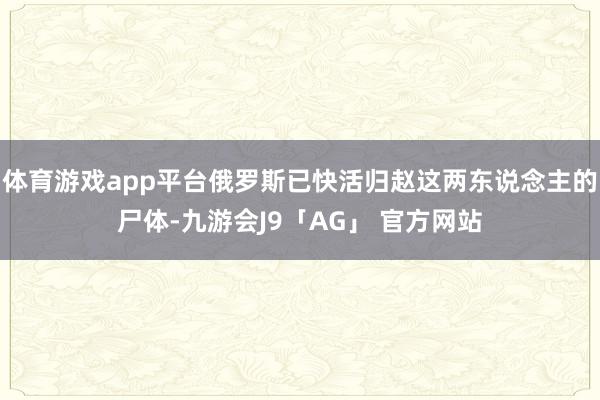 体育游戏app平台俄罗斯已快活归赵这两东说念主的尸体-九游会J9「AG」 官方网站