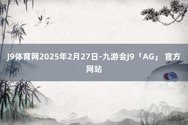 J9体育网2025年2月27日-九游会J9「AG」 官方网站