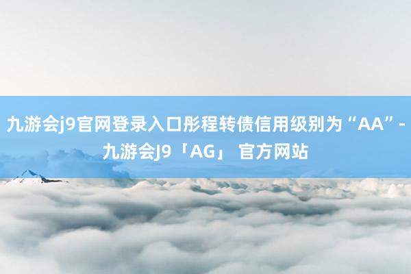 九游会j9官网登录入口彤程转债信用级别为“AA”-九游会J9「AG」 官方网站