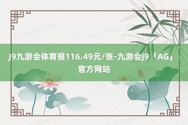 J9九游会体育报116.49元/张-九游会J9「AG」 官方网站