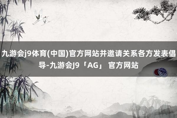 九游会j9体育(中国)官方网站并邀请关系各方发表倡导-九游会J9「AG」 官方网站