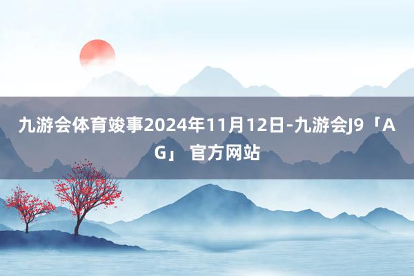 九游会体育竣事2024年11月12日-九游会J9「AG」 官方网站