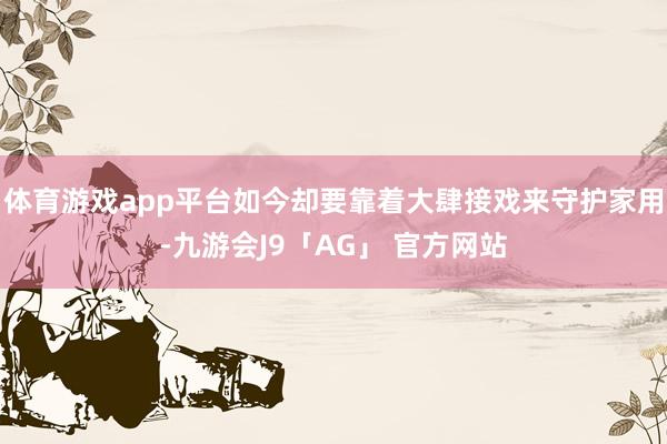 体育游戏app平台如今却要靠着大肆接戏来守护家用-九游会J9「AG」 官方网站
