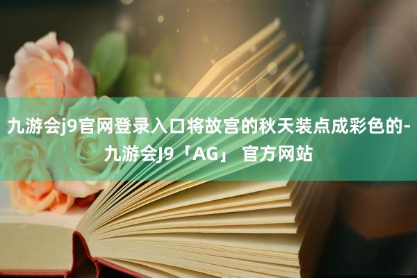 九游会j9官网登录入口将故宫的秋天装点成彩色的-九游会J9「AG」 官方网站