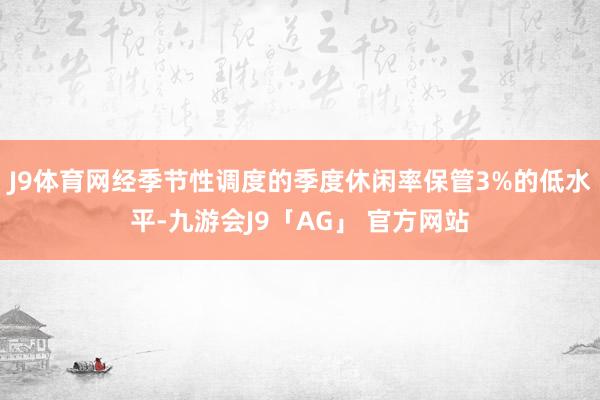 J9体育网经季节性调度的季度休闲率保管3%的低水平-九游会J9「AG」 官方网站