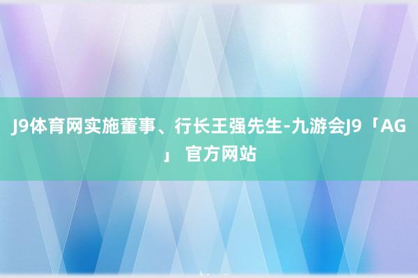 J9体育网实施董事、行长王强先生-九游会J9「AG」 官方网站