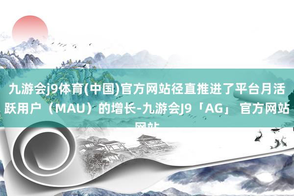 九游会j9体育(中国)官方网站径直推进了平台月活跃用户（MAU）的增长-九游会J9「AG」 官方网站