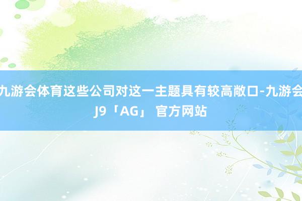 九游会体育这些公司对这一主题具有较高敞口-九游会J9「AG」 官方网站