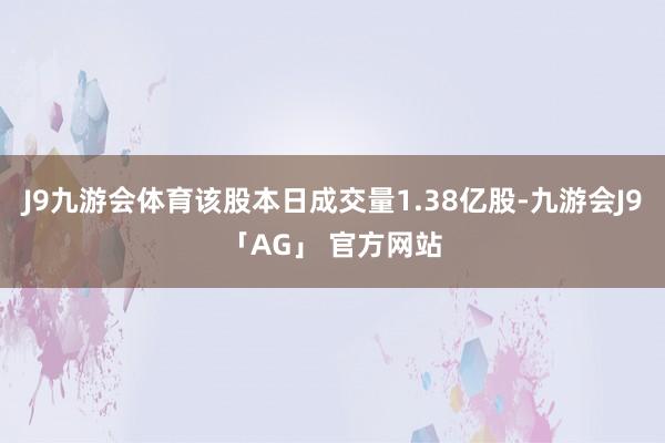 J9九游会体育该股本日成交量1.38亿股-九游会J9「AG」 官方网站
