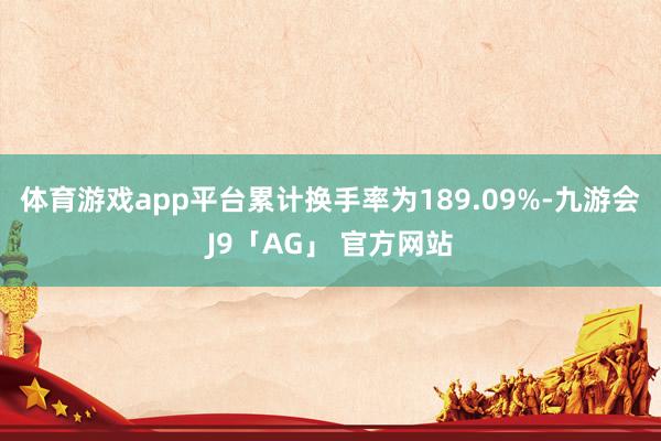 体育游戏app平台累计换手率为189.09%-九游会J9「AG」 官方网站