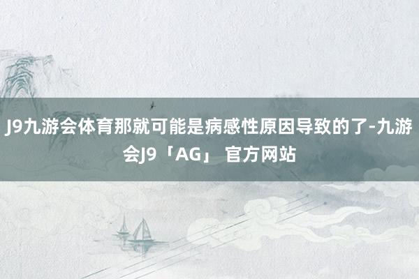 J9九游会体育那就可能是病感性原因导致的了-九游会J9「AG」 官方网站