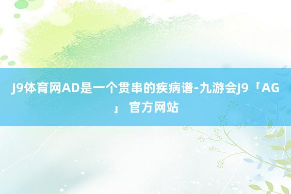 J9体育网AD是一个贯串的疾病谱-九游会J9「AG」 官方网站