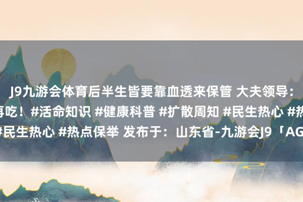 J9九游会体育后半生皆要靠血透来保管 大夫领导：这些蔬菜最佳焯水后再吃！#活命知识 #健康科普 #扩散周知 #民生热心 #热点保举 发布于：山东省-九游会J9「AG」 官方网站
