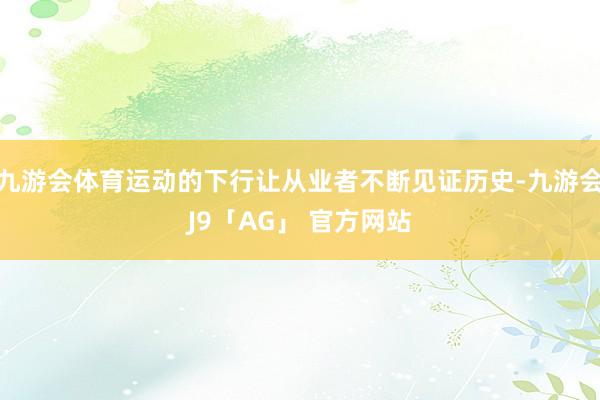 九游会体育运动的下行让从业者不断见证历史-九游会J9「AG」 官方网站