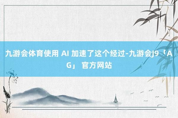 九游会体育使用 AI 加速了这个经过-九游会J9「AG」 官方网站
