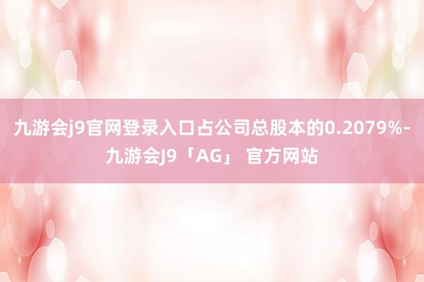 九游会j9官网登录入口占公司总股本的0.2079%-九游会J9「AG」 官方网站