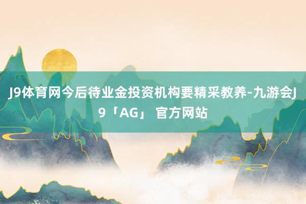 J9体育网今后待业金投资机构要精采教养-九游会J9「AG」 官方网站